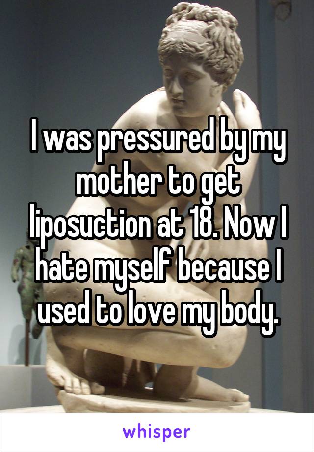 I was pressured by my mother to get liposuction at 18. Now I hate myself because I used to love my body.