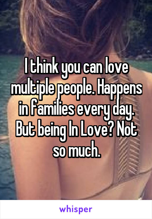 I think you can love multiple people. Happens in families every day. But being In Love? Not so much.