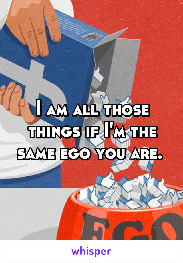 I am all those things if I'm the same ego you are. 