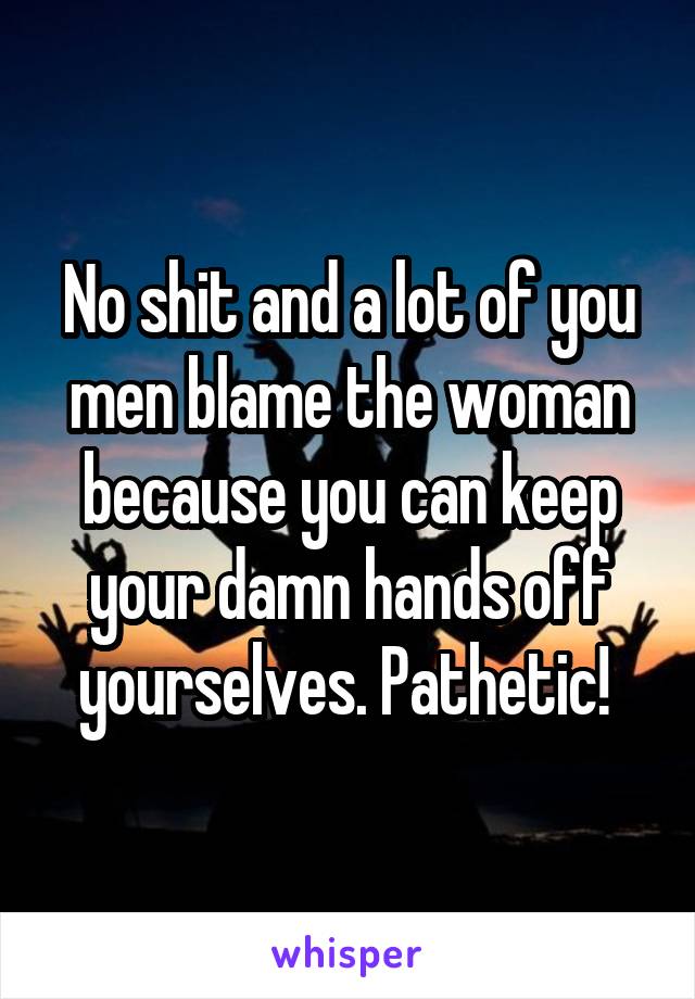 No shit and a lot of you men blame the woman because you can keep your damn hands off yourselves. Pathetic! 