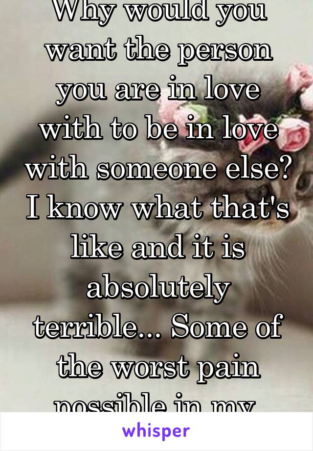 Why would you want the person you are in love with to be in love with someone else? I know what that's like and it is absolutely terrible... Some of the worst pain possible in my 
opinion.. 