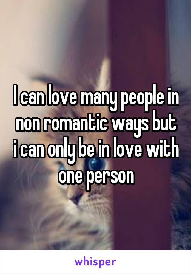 I can love many people in non romantic ways but i can only be in love with one person