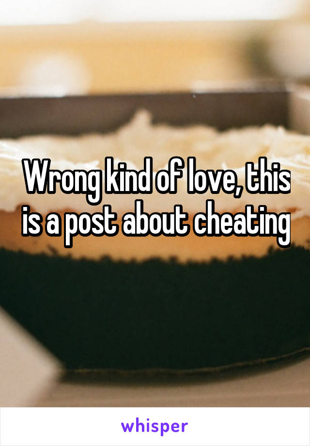 Wrong kind of love, this is a post about cheating 