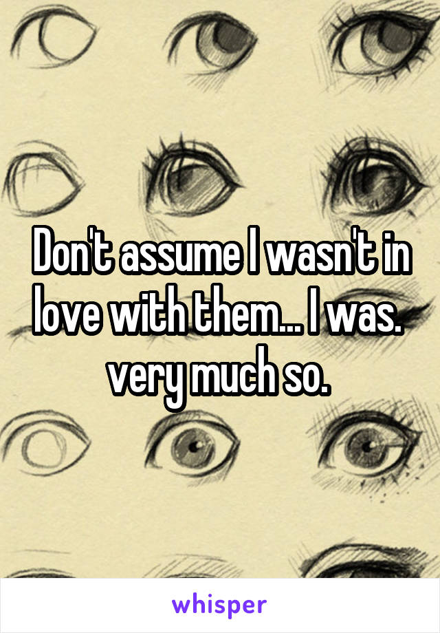 Don't assume I wasn't in love with them... I was.  very much so. 