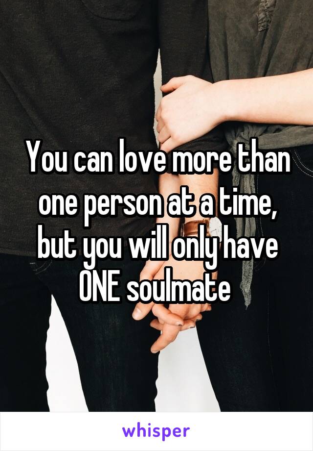 You can love more than one person at a time, but you will only have ONE soulmate 