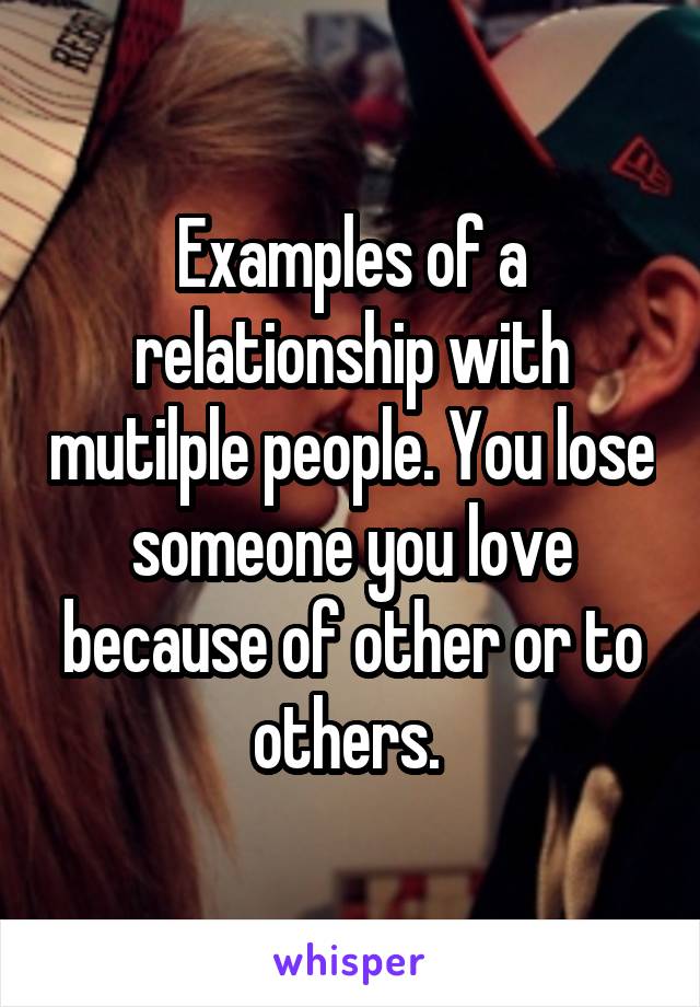 Examples of a relationship with mutilple people. You lose someone you love because of other or to others. 