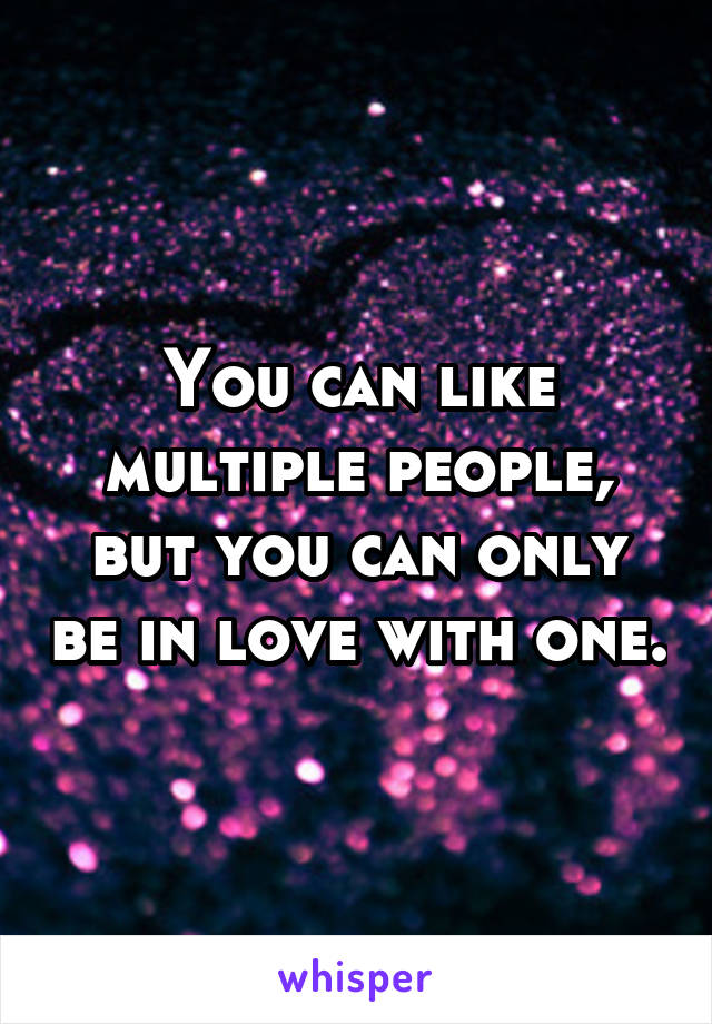 You can like multiple people, but you can only be in love with one.