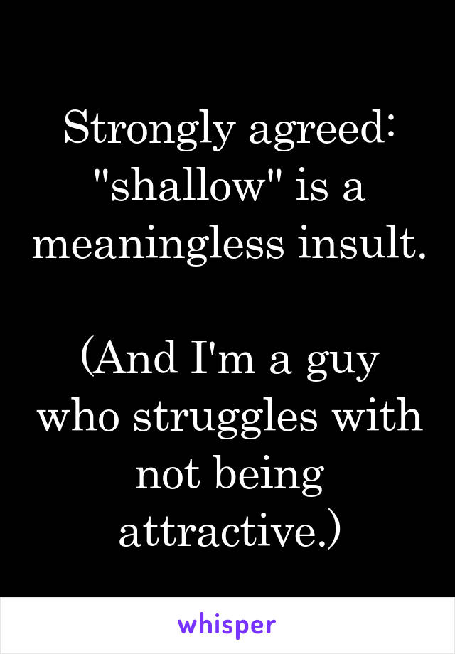 Strongly agreed: "shallow" is a meaningless insult.

(And I'm a guy who struggles with not being attractive.)