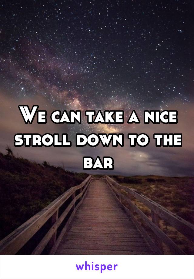 We can take a nice stroll down to the bar