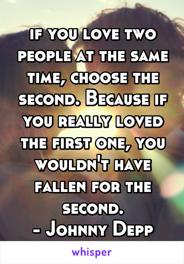 if you love two people at the same time, choose the second. Because if you really loved the first one, you wouldn't have fallen for the second.
- Johnny Depp