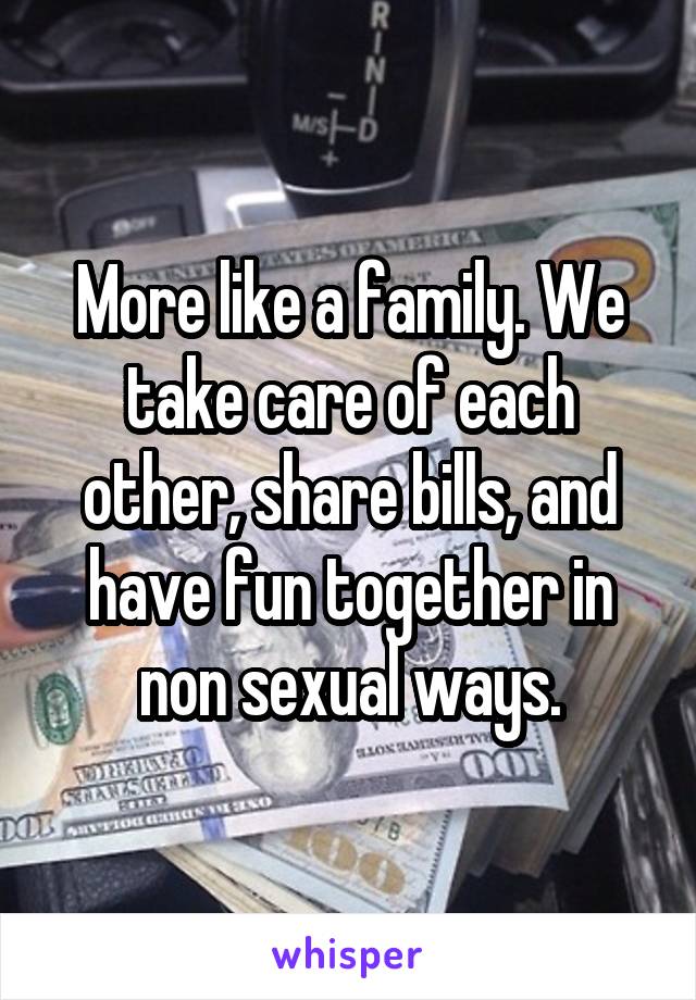 More like a family. We take care of each other, share bills, and have fun together in non sexual ways.