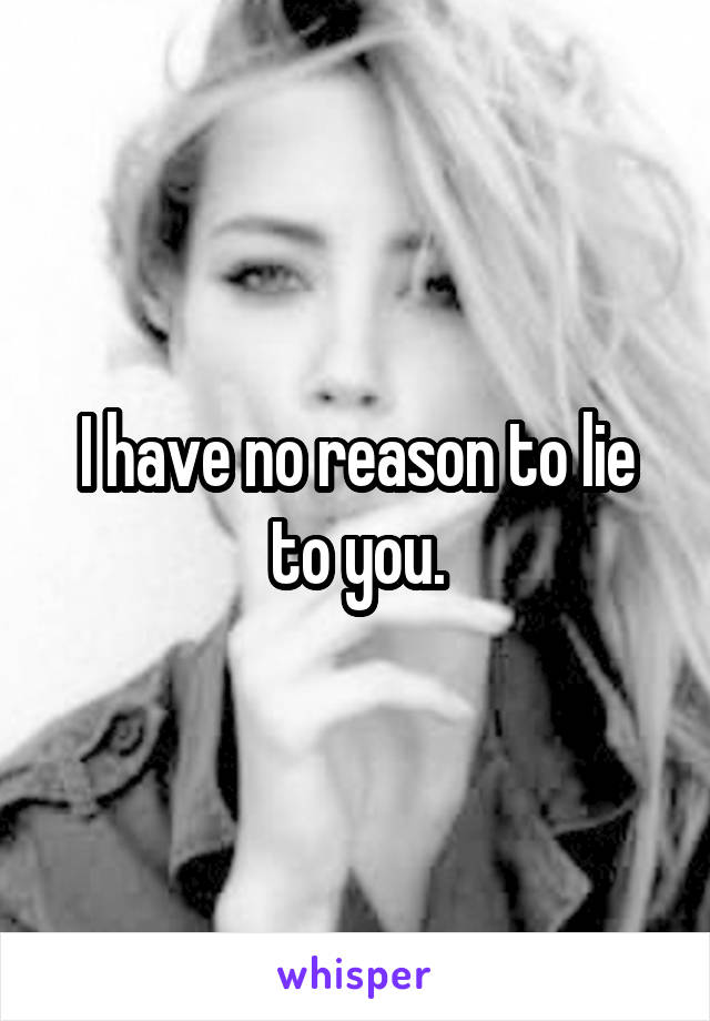 I have no reason to lie to you.