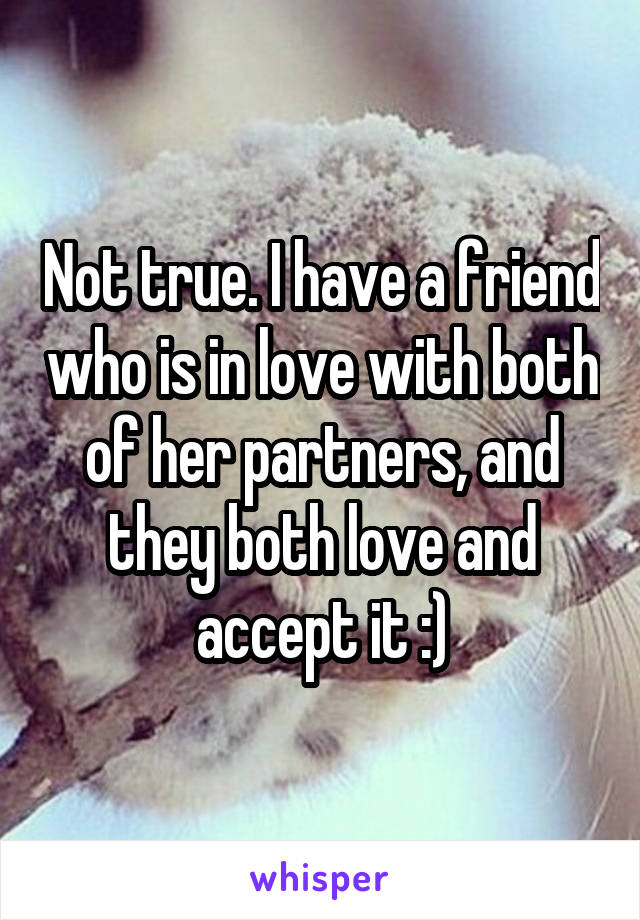 Not true. I have a friend who is in love with both of her partners, and they both love and accept it :)