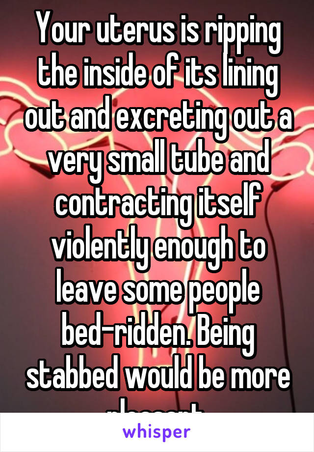 Your uterus is ripping the inside of its lining out and excreting out a very small tube and contracting itself violently enough to leave some people bed-ridden. Being stabbed would be more pleasant.