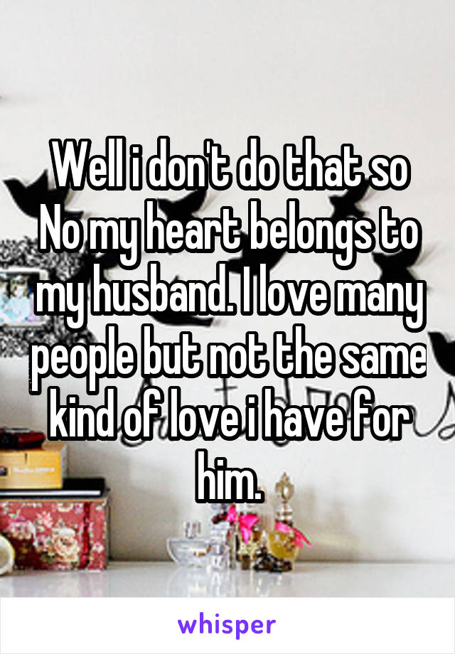 Well i don't do that so No my heart belongs to my husband. I love many people but not the same kind of love i have for him.