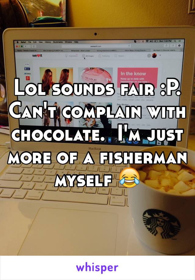 Lol sounds fair :P. Can't complain with chocolate.  I'm just more of a fisherman myself 😂