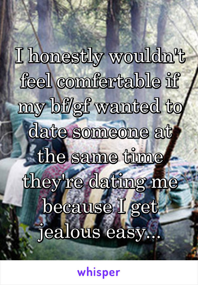 I honestly wouldn't feel comfertable if my bf/gf wanted to date someone at the same time they're dating me because I get jealous easy...