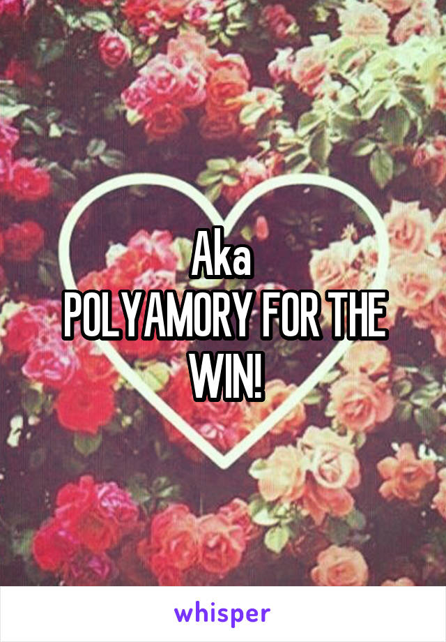 Aka 
POLYAMORY FOR THE WIN!