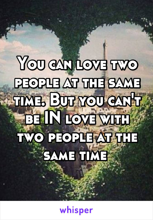 You can love two people at the same time. But you can't be IN love with two people at the same time 