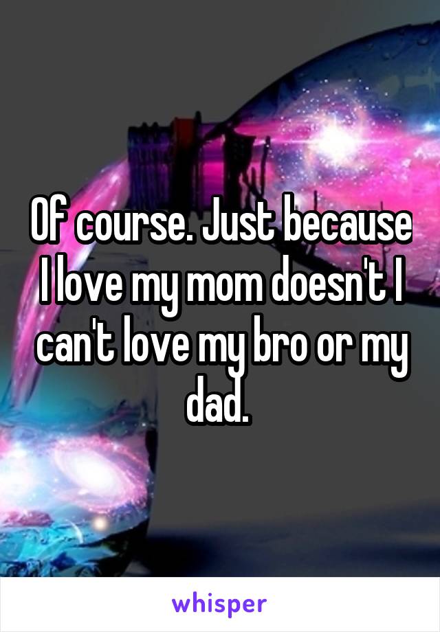 Of course. Just because I love my mom doesn't I can't love my bro or my dad. 