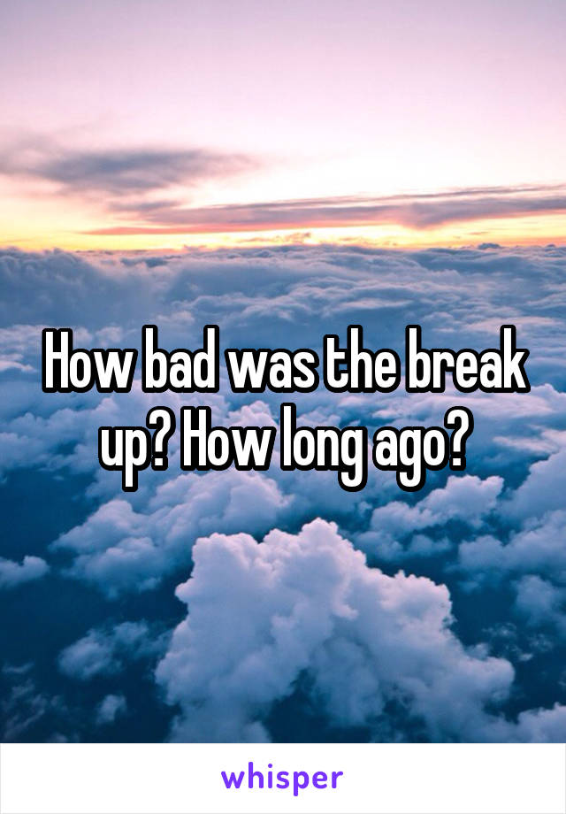 How bad was the break up? How long ago?