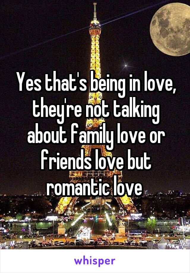 Yes that's being in love, they're not talking about family love or friends love but romantic love 