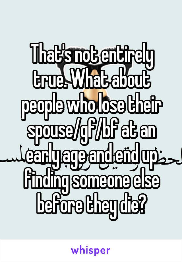 That's not entirely true. What about people who lose their spouse/gf/bf at an early age and end up finding someone else before they die?