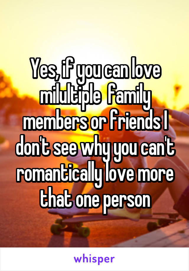 Yes, if you can love milultiple  family members or friends I don't see why you can't romantically love more that one person