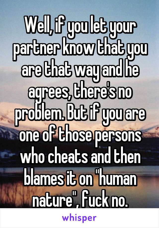 Well, if you let your partner know that you are that way and he agrees, there's no problem. But if you are one of those persons who cheats and then blames it on "human nature", fuck no.