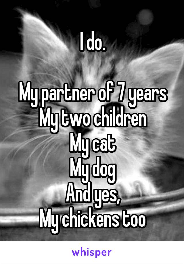 I do.

My partner of 7 years
My two children
My cat
My dog
And yes,
My chickens too