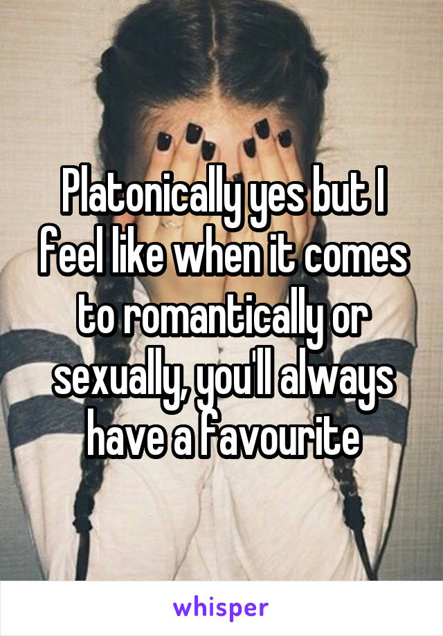 Platonically yes but I feel like when it comes to romantically or sexually, you'll always have a favourite