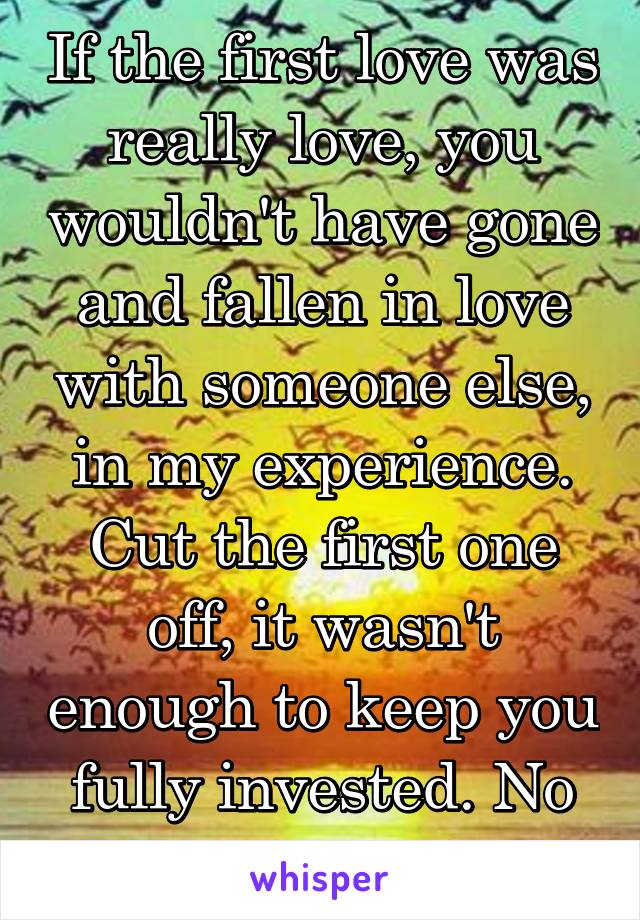 If the first love was really love, you wouldn't have gone and fallen in love with someone else, in my experience. Cut the first one off, it wasn't enough to keep you fully invested. No thanks. 