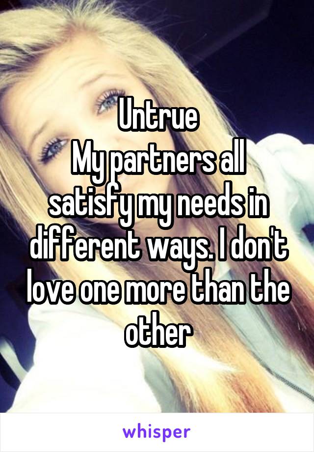 Untrue
My partners all satisfy my needs in different ways. I don't love one more than the other