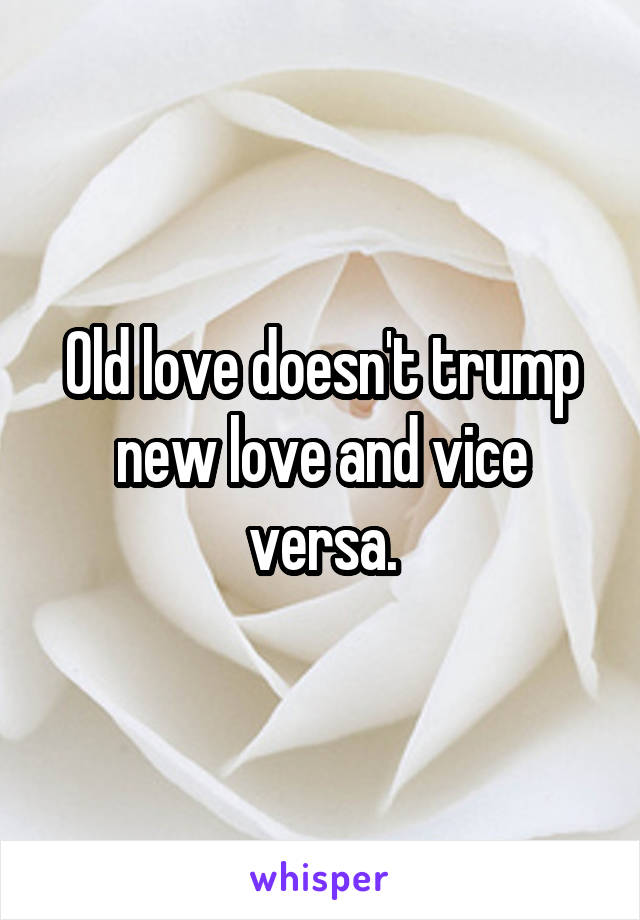 Old love doesn't trump new love and vice versa.