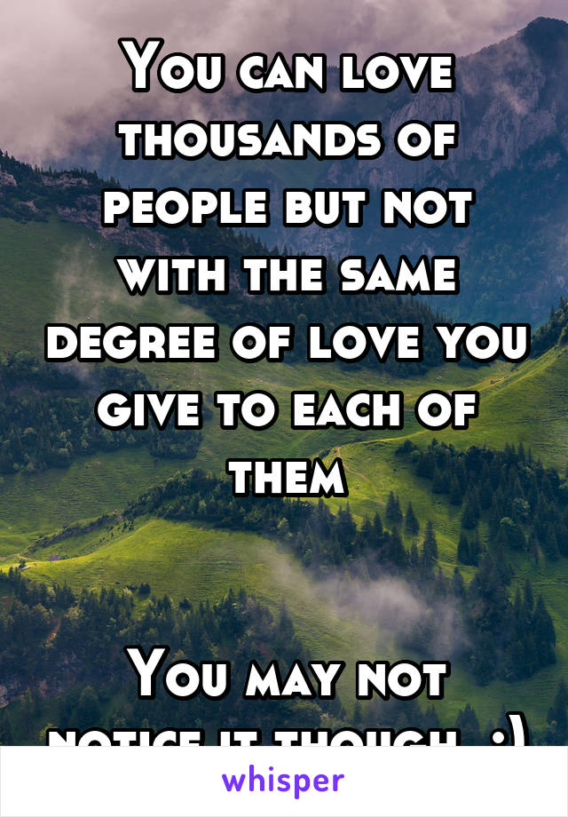 You can love thousands of people but not with the same degree of love you give to each of them


You may not notice it though. :)