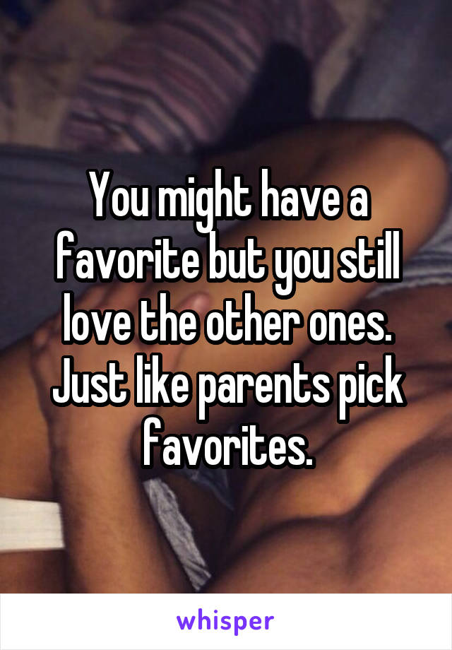 You might have a favorite but you still love the other ones. Just like parents pick favorites.