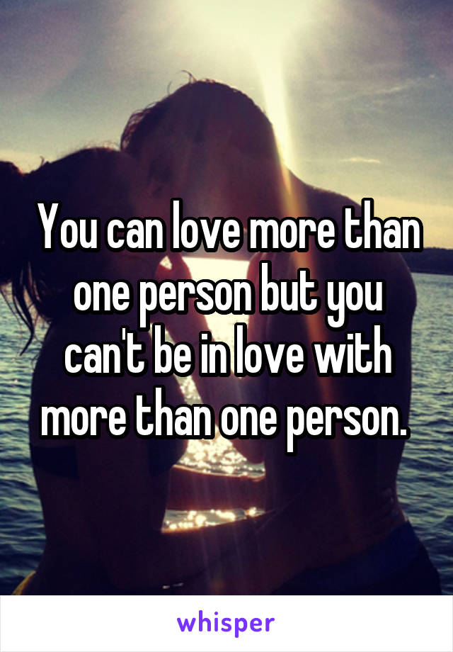 You can love more than one person but you can't be in love with more than one person. 