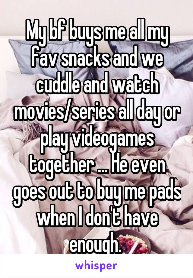 My bf buys me all my fav snacks and we cuddle and watch movies/series all day or play videogames together ... He even goes out to buy me pads when I don't have enough. 