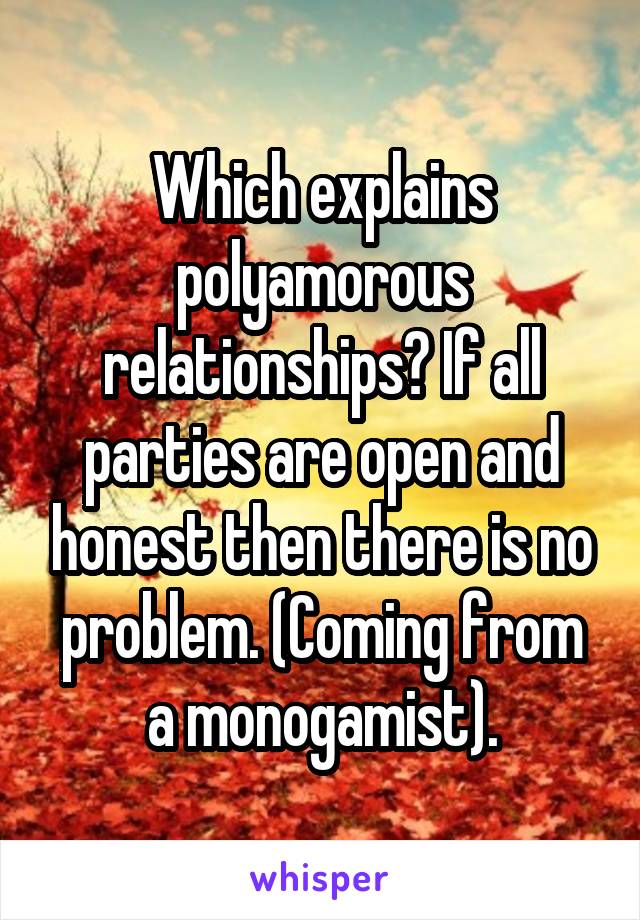 Which explains polyamorous relationships? If all parties are open and honest then there is no problem. (Coming from a monogamist).