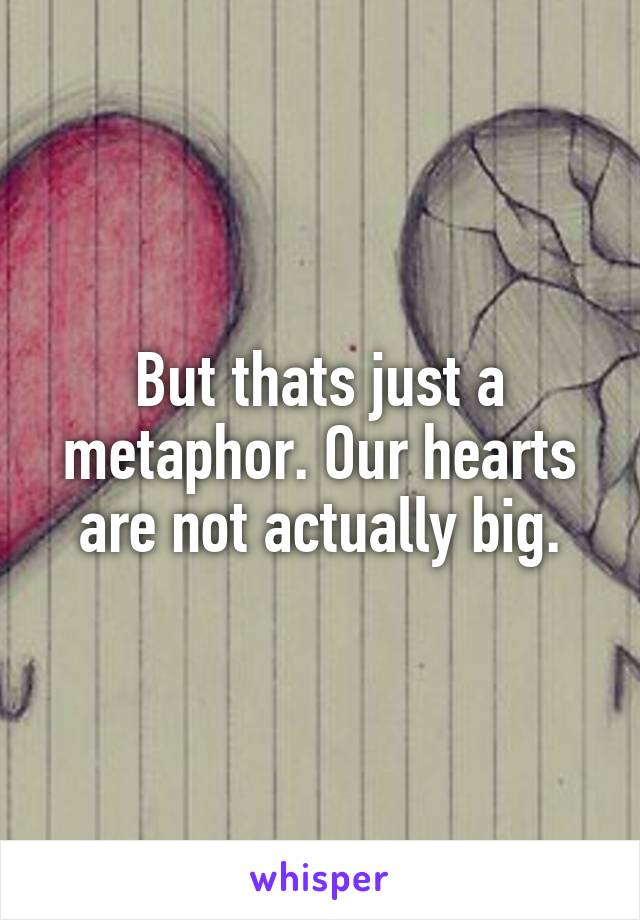 But thats just a metaphor. Our hearts are not actually big.