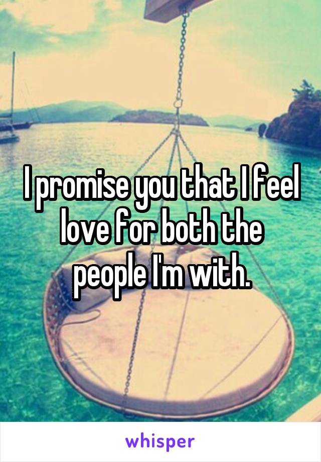 I promise you that I feel love for both the people I'm with.