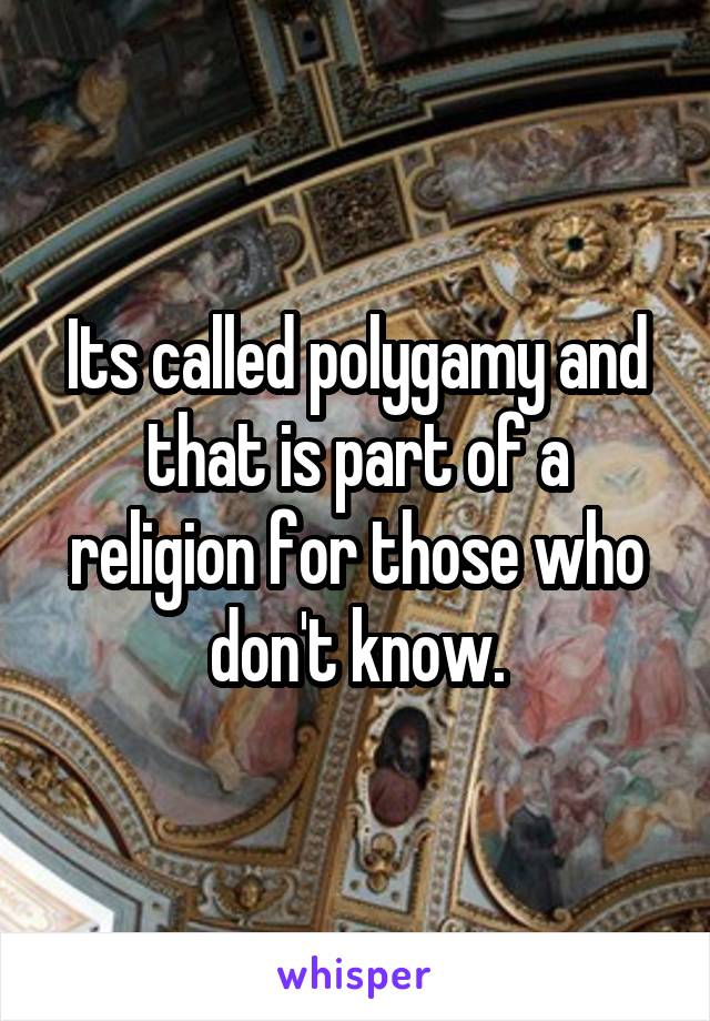 Its called polygamy and that is part of a religion for those who don't know.