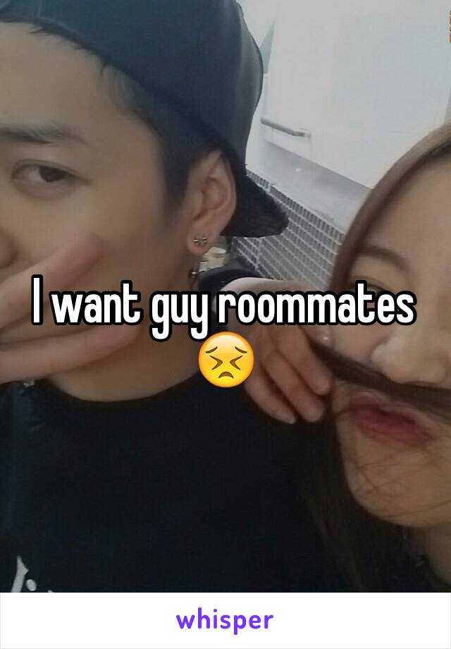 I want guy roommates 😣