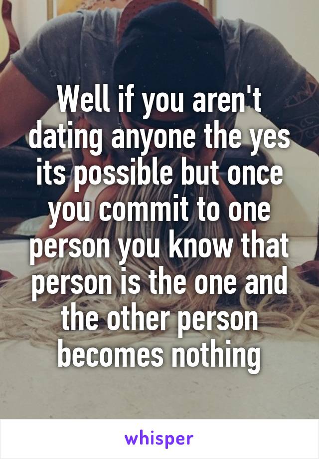 Well if you aren't dating anyone the yes its possible but once you commit to one person you know that person is the one and the other person becomes nothing