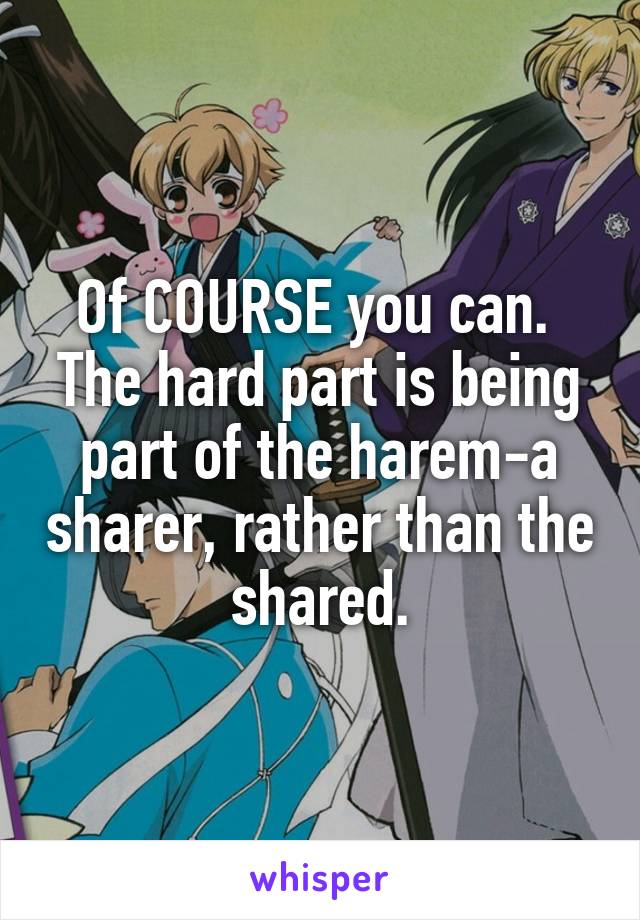 Of COURSE you can.  The hard part is being part of the harem-a sharer, rather than the shared.