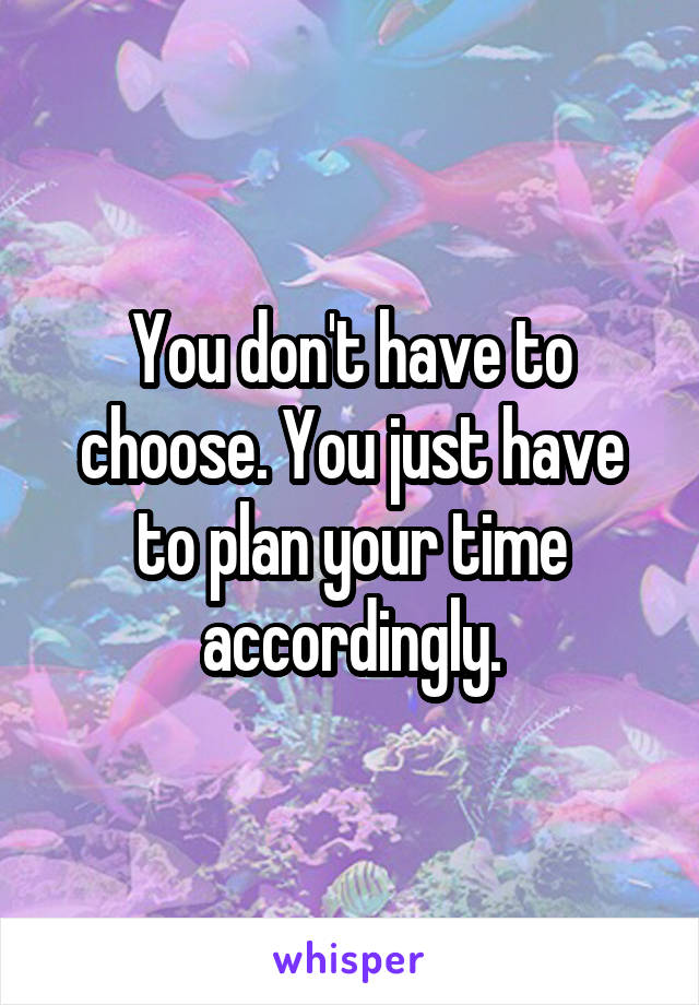 You don't have to choose. You just have to plan your time accordingly.