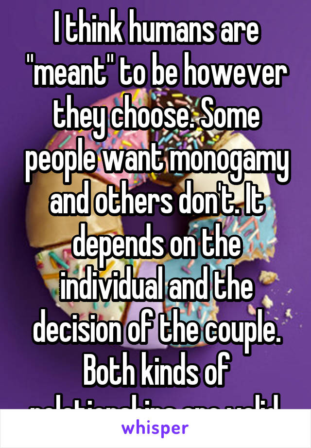 I think humans are "meant" to be however they choose. Some people want monogamy and others don't. It depends on the individual and the decision of the couple. Both kinds of relationships are valid.