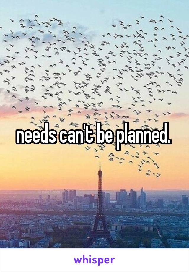 needs can't be planned. 