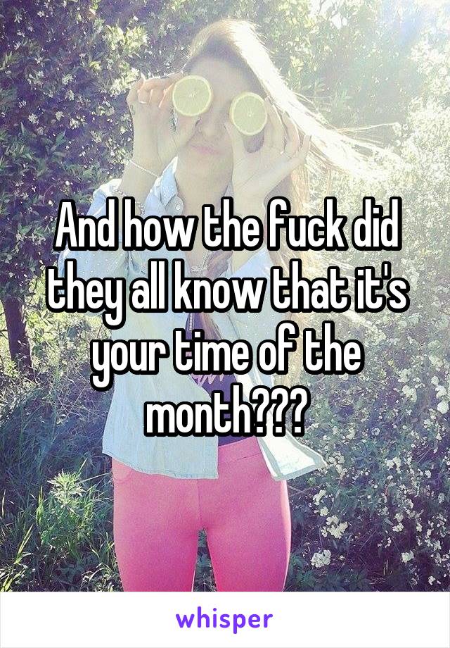 And how the fuck did they all know that it's your time of the month???