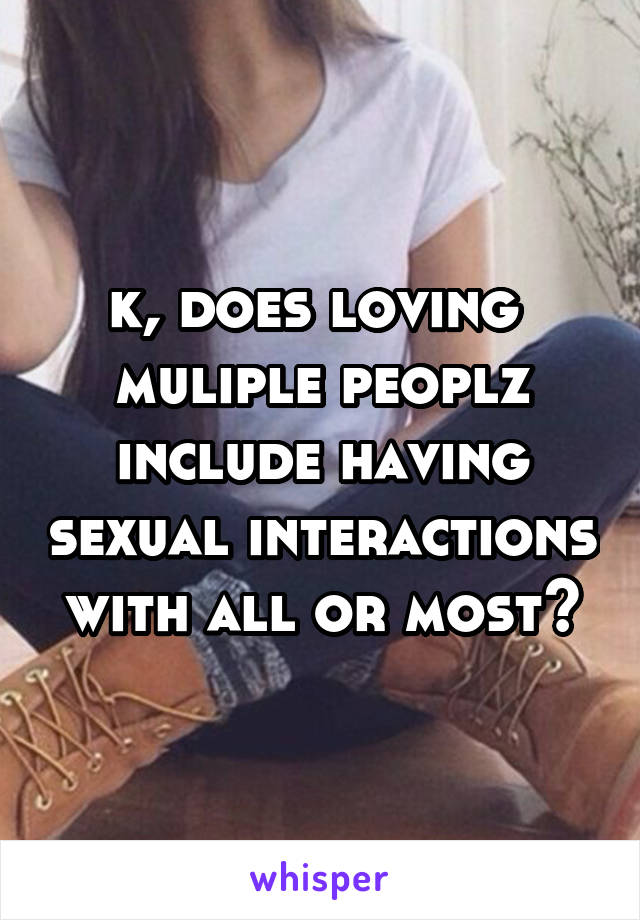 k, does loving  muliple peoplz include having sexual interactions with all or most?